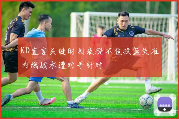 KD直言关键时刻表现不佳投篮失准内线战术遭对手针对