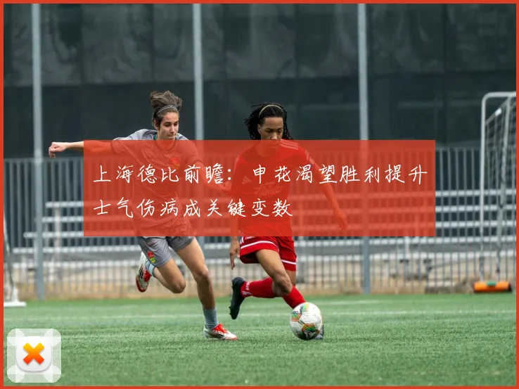 上海德比前瞻：申花渴望胜利提升士气伤病成关键变数