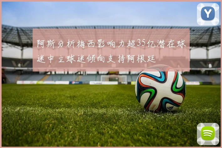 阿斯分析梅西影响力超35亿潜在球迷中立球迷倾向支持阿根廷