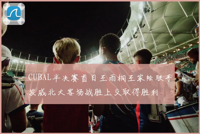 CUBAL半决赛首日王雨桐王家绘联手发威北大客场战胜上交取得胜利
