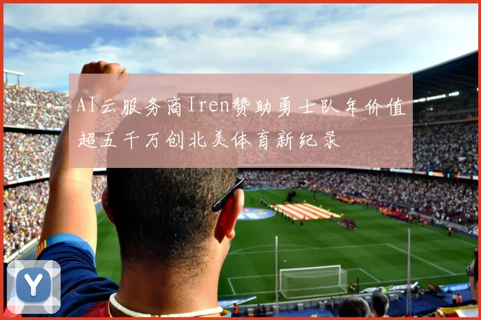 AI云服务商Iren赞助勇士队年价值超五千万创北美体育新纪录