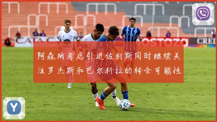 阿森纳考虑引进佐利斯同时继续关注罗杰斯和巴尔科拉的转会可能性