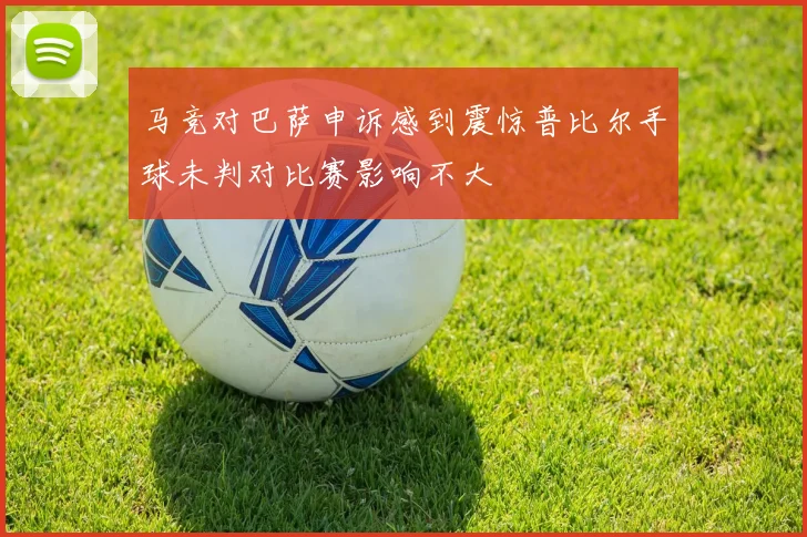 马竞对巴萨申诉感到震惊普比尔手球未判对比赛影响不大