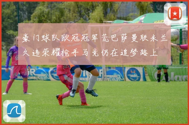豪门球队欧冠冠军荒巴萨曼联米兰久违荣耀枪手马竞仍在追梦路上