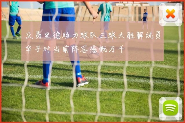 交易里德助力球队三球大胜解说员华子对当前阵容感慨万千