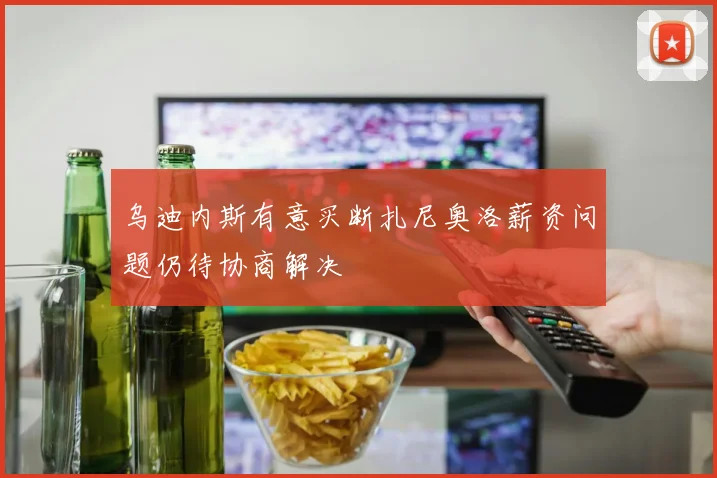 乌迪内斯有意买断扎尼奥洛薪资问题仍待协商解决