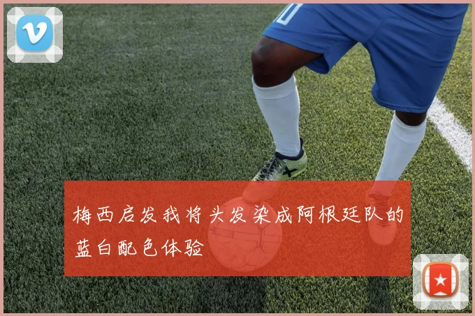梅西启发我将头发染成阿根廷队的蓝白配色体验