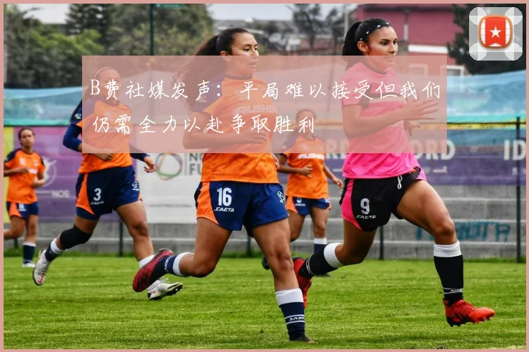 B费社媒发声：平局难以接受但我们仍需全力以赴争取胜利