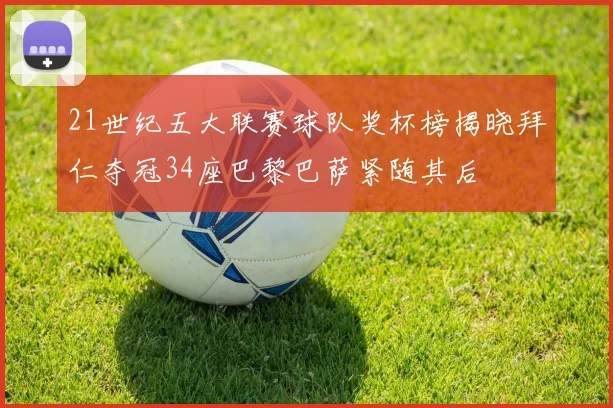21世纪五大联赛球队奖杯榜揭晓拜仁夺冠34座巴黎巴萨紧随其后