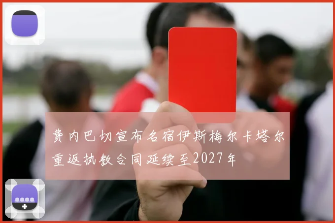 费内巴切宣布名宿伊斯梅尔卡塔尔重返执教合同延续至2027年