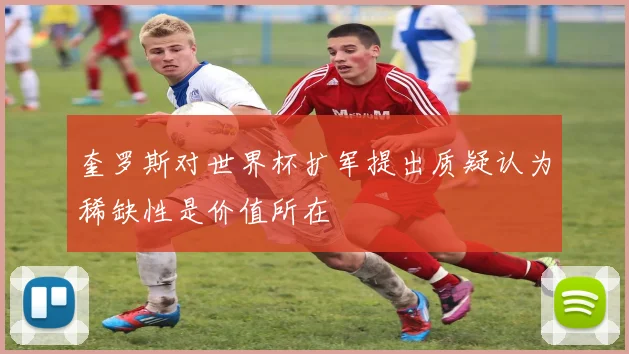 奎罗斯对世界杯扩军提出质疑认为稀缺性是价值所在