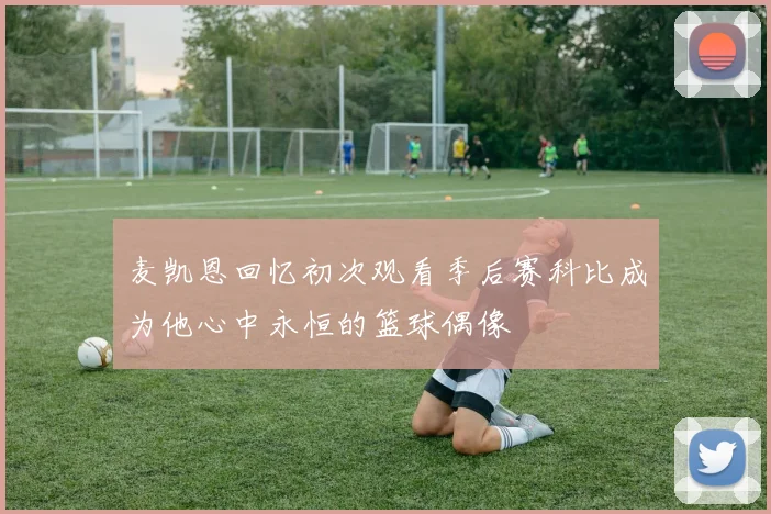 麦凯恩回忆初次观看季后赛科比成为他心中永恒的篮球偶像