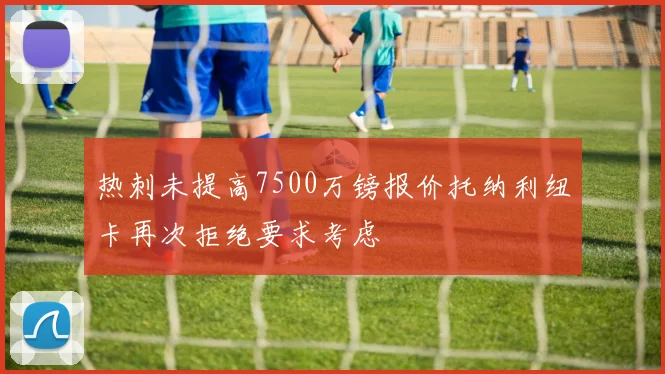 热刺未提高7500万镑报价托纳利纽卡再次拒绝要求考虑