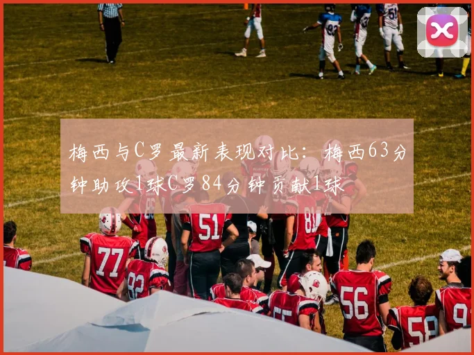梅西与C罗最新表现对比：梅西63分钟助攻1球C罗84分钟贡献1球