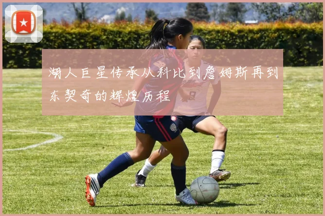 湖人巨星传承从科比到詹姆斯再到东契奇的辉煌历程