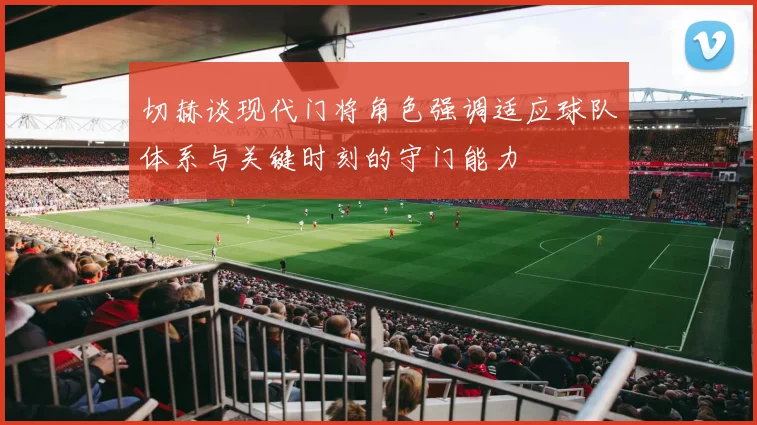 切赫谈现代门将角色强调适应球队体系与关键时刻的守门能力