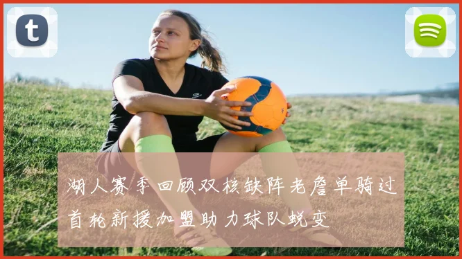 湖人赛季回顾双核缺阵老詹单骑过首轮新援加盟助力球队蜕变