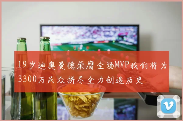 19岁迪奥曼德荣膺全场MVP我们将为3300万民众拼尽全力创造历史