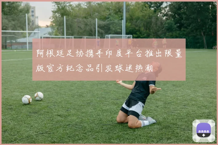 阿根廷足协携手印度平台推出限量版官方纪念品引发球迷热潮