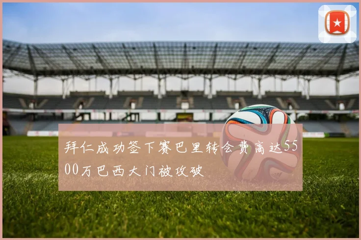拜仁成功签下赛巴里转会费高达5500万巴西大门被攻破