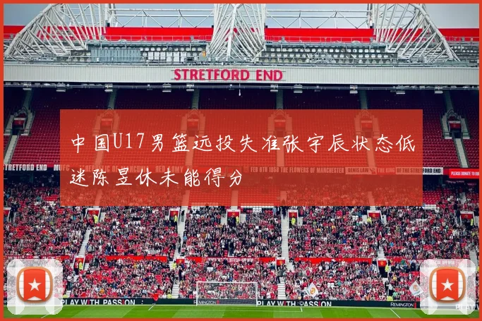 中国U17男篮远投失准张宇辰状态低迷陈昱休未能得分