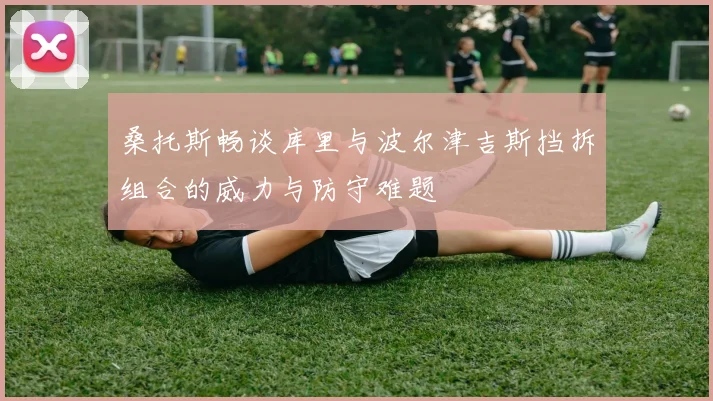 桑托斯畅谈库里与波尔津吉斯挡拆组合的威力与防守难题